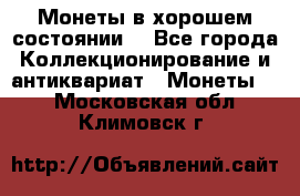 Монеты в хорошем состоянии. - Все города Коллекционирование и антиквариат » Монеты   . Московская обл.,Климовск г.